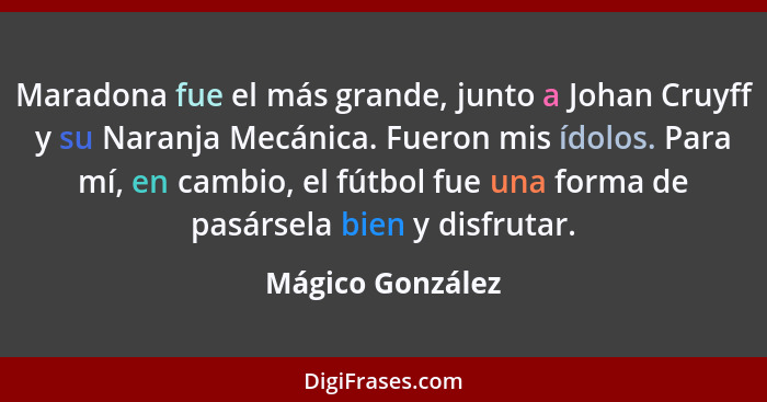 Maradona fue el más grande, junto a Johan Cruyff y su Naranja Mecánica. Fueron mis ídolos. Para mí, en cambio, el fútbol fue una for... - Mágico González