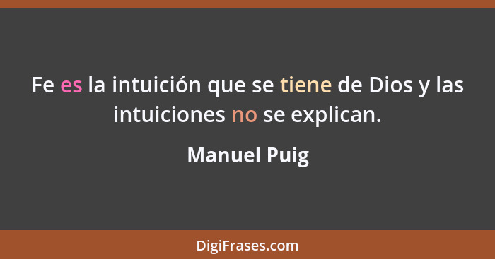 Fe es la intuición que se tiene de Dios y las intuiciones no se explican.... - Manuel Puig