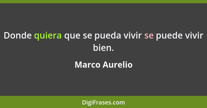 Donde quiera que se pueda vivir se puede vivir bien.... - Marco Aurelio