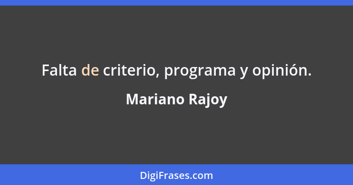 Falta de criterio, programa y opinión.... - Mariano Rajoy