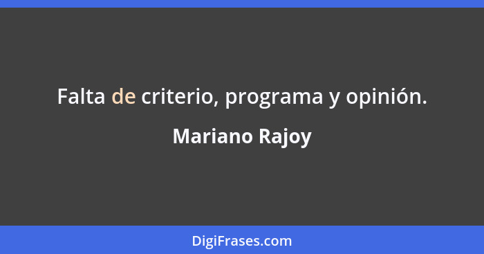 Falta de criterio, programa y opinión.... - Mariano Rajoy