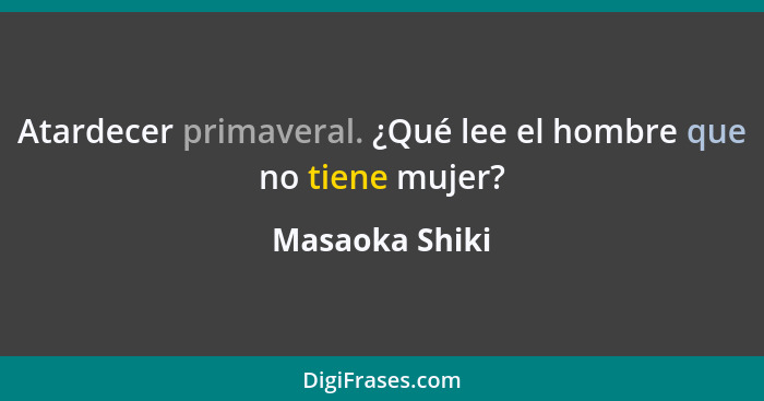 Atardecer primaveral. ¿Qué lee el hombre que no tiene mujer?... - Masaoka Shiki