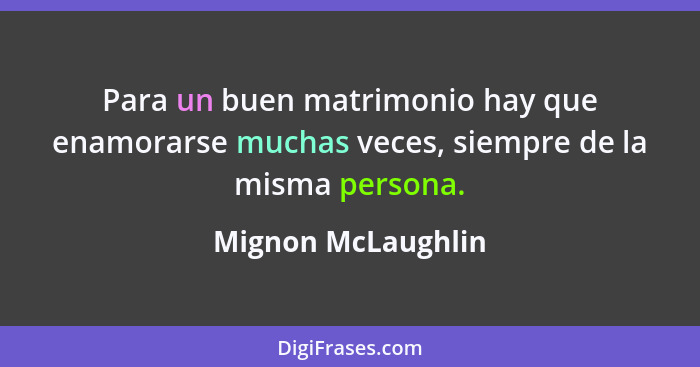 Para un buen matrimonio hay que enamorarse muchas veces, siempre de la misma persona.... - Mignon McLaughlin