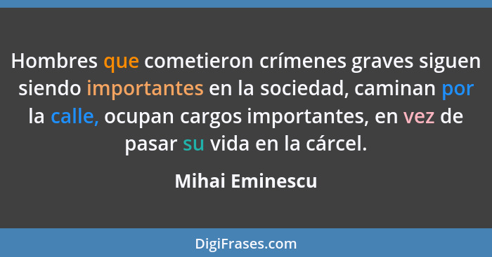 Hombres que cometieron crímenes graves siguen siendo importantes en la sociedad, caminan por la calle, ocupan cargos importantes, en... - Mihai Eminescu