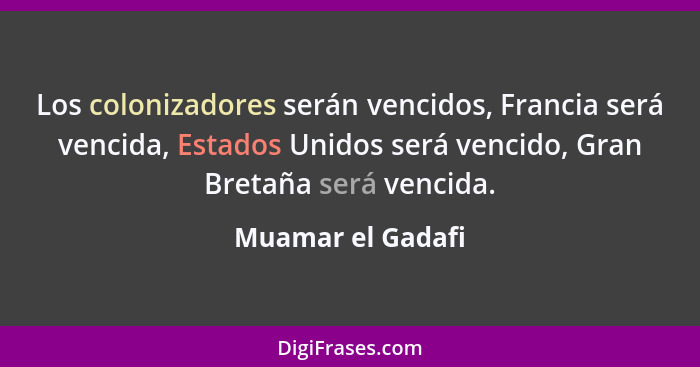 Los colonizadores serán vencidos, Francia será vencida, Estados Unidos será vencido, Gran Bretaña será vencida.... - Muamar el Gadafi