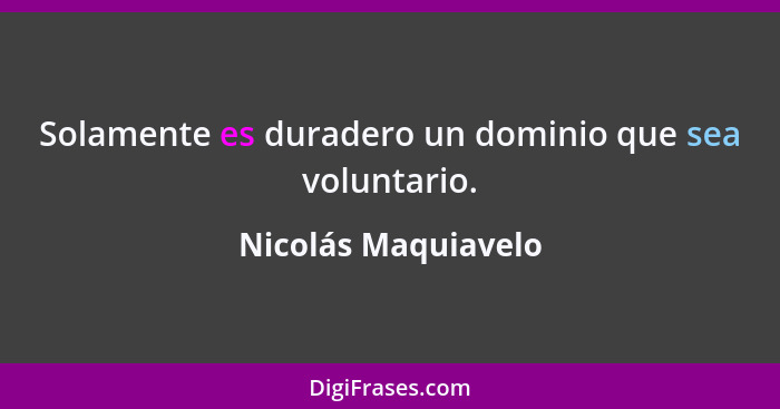 Solamente es duradero un dominio que sea voluntario.... - Nicolás Maquiavelo