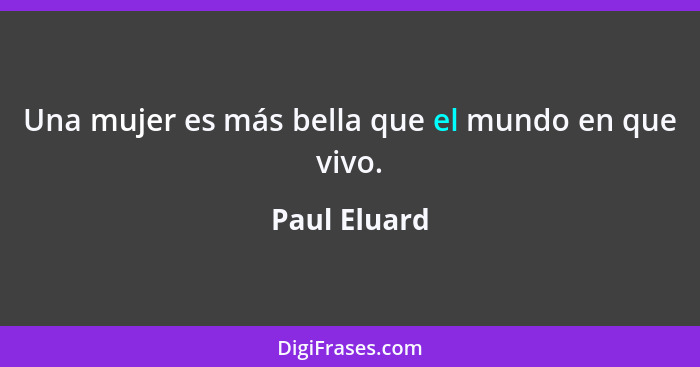 Una mujer es más bella que el mundo en que vivo.... - Paul Eluard