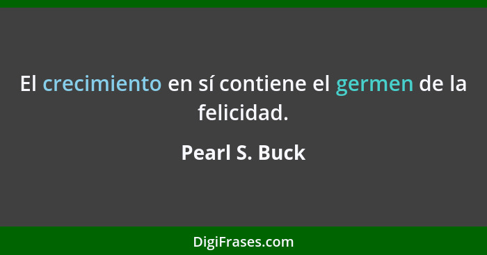 El crecimiento en sí contiene el germen de la felicidad.... - Pearl S. Buck