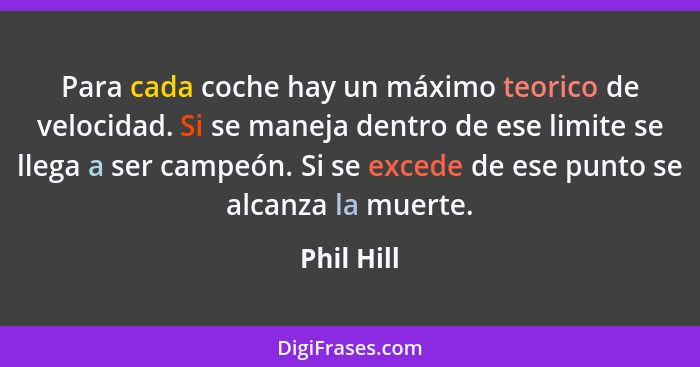 Para cada coche hay un máximo teorico de velocidad. Si se maneja dentro de ese limite se llega a ser campeón. Si se excede de ese punto se... - Phil Hill