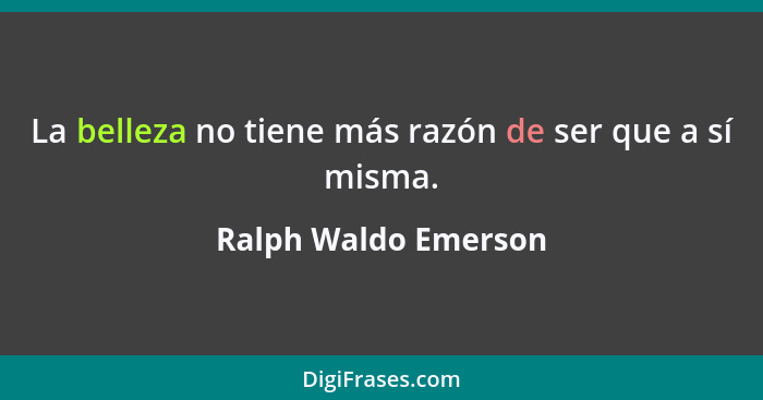 La belleza no tiene más razón de ser que a sí misma.... - Ralph Waldo Emerson