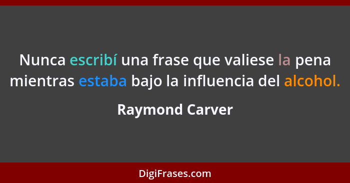 Nunca escribí una frase que valiese la pena mientras estaba bajo la influencia del alcohol.... - Raymond Carver