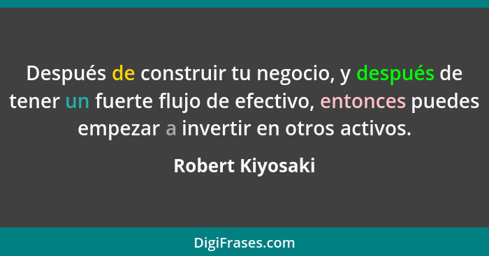 Después de construir tu negocio, y después de tener un fuerte flujo de efectivo, entonces puedes empezar a invertir en otros activos... - Robert Kiyosaki