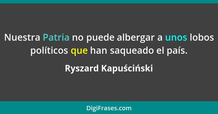 Nuestra Patria no puede albergar a unos lobos políticos que han saqueado el país.... - Ryszard Kapuściński