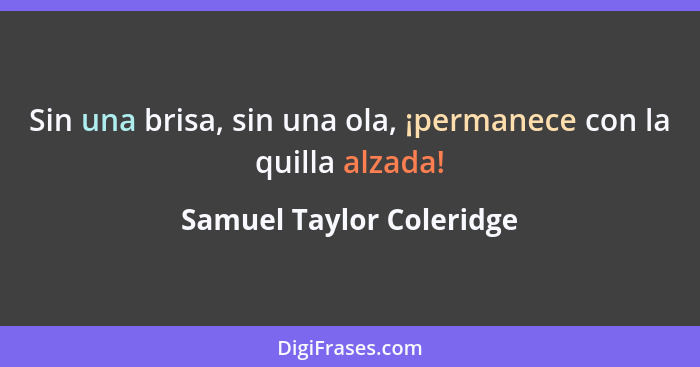 Sin una brisa, sin una ola, ¡permanece con la quilla alzada!... - Samuel Taylor Coleridge