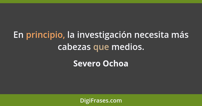 En principio, la investigación necesita más cabezas que medios.... - Severo Ochoa