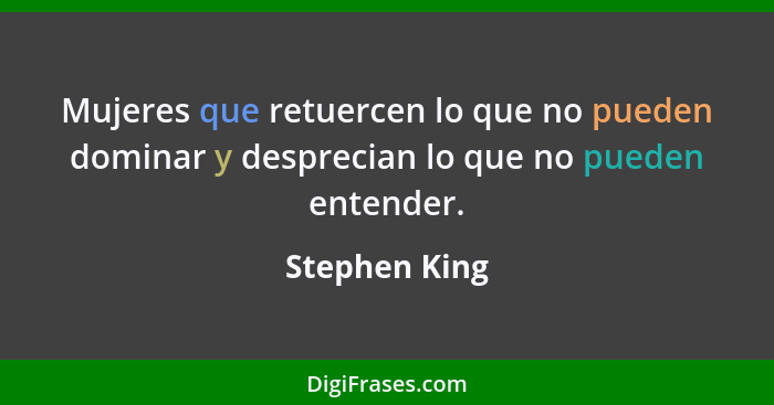 Mujeres que retuercen lo que no pueden dominar y desprecian lo que no pueden entender.... - Stephen King