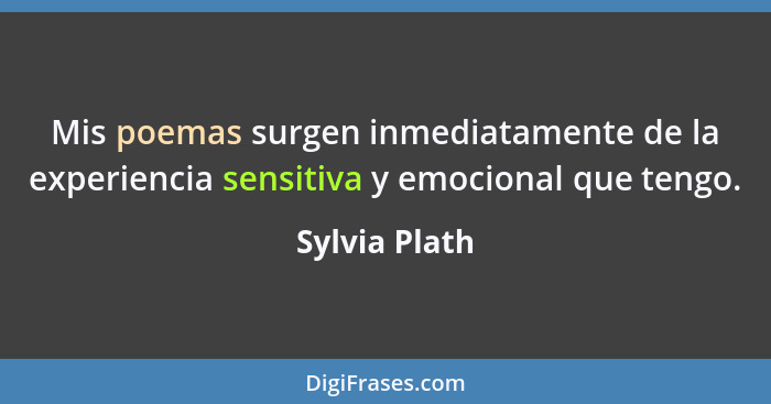 Mis poemas surgen inmediatamente de la experiencia sensitiva y emocional que tengo.... - Sylvia Plath