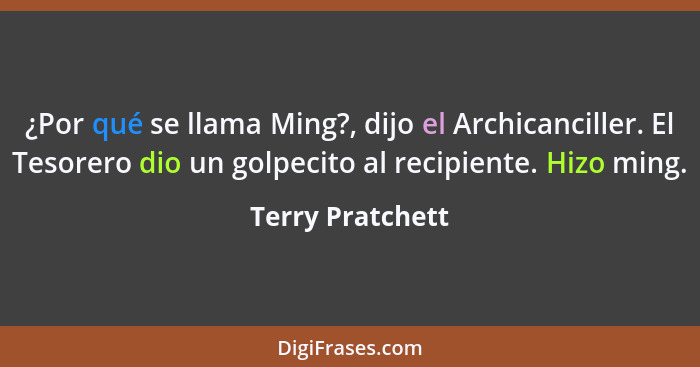 ¿Por qué se llama Ming?, dijo el Archicanciller. El Tesorero dio un golpecito al recipiente. Hizo ming.... - Terry Pratchett