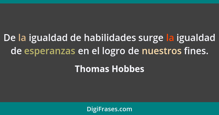De la igualdad de habilidades surge la igualdad de esperanzas en el logro de nuestros fines.... - Thomas Hobbes