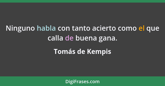 Ninguno habla con tanto acierto como el que calla de buena gana.... - Tomás de Kempis