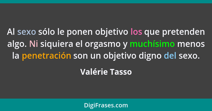 Al sexo sólo le ponen objetivo los que pretenden algo. Ni siquiera el orgasmo y muchísimo menos la penetración son un objetivo digno d... - Valérie Tasso