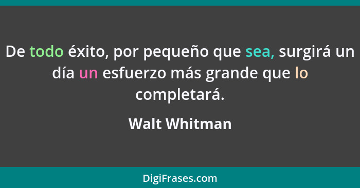 De todo éxito, por pequeño que sea, surgirá un día un esfuerzo más grande que lo completará.... - Walt Whitman