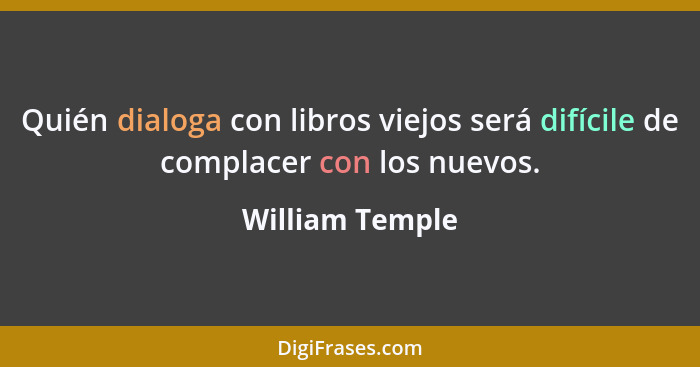 Quién dialoga con libros viejos será difícile de complacer con los nuevos.... - William Temple