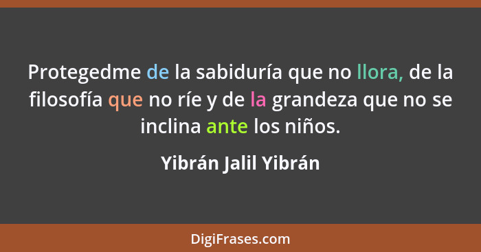 Protegedme de la sabiduría que no llora, de la filosofía que no ríe y de la grandeza que no se inclina ante los niños.... - Yibrán Jalil Yibrán