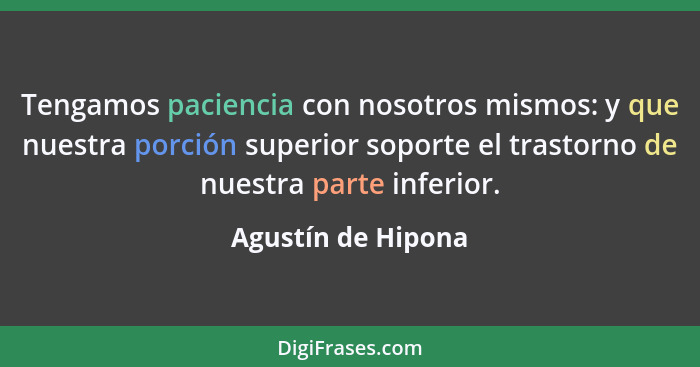 Tengamos paciencia con nosotros mismos: y que nuestra porción superior soporte el trastorno de nuestra parte inferior.... - Agustín de Hipona