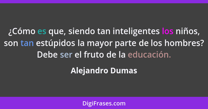 ¿Cómo es que, siendo tan inteligentes los niños, son tan estúpidos la mayor parte de los hombres? Debe ser el fruto de la educación.... - Alejandro Dumas