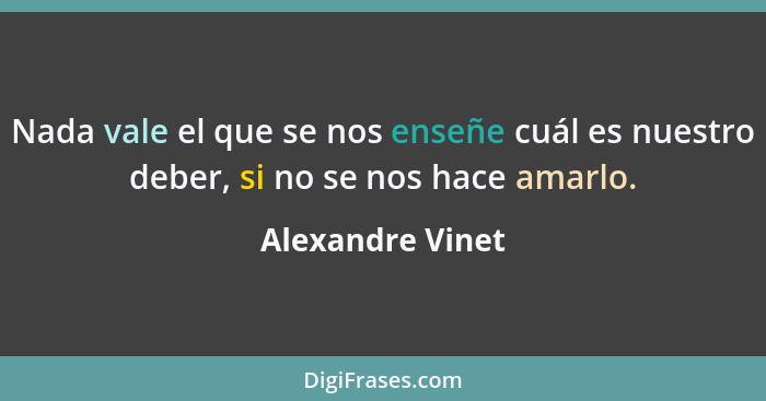 Nada vale el que se nos enseñe cuál es nuestro deber, si no se nos hace amarlo.... - Alexandre Vinet