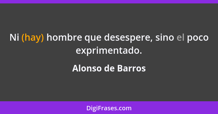 Ni (hay) hombre que desespere, sino el poco exprimentado.... - Alonso de Barros