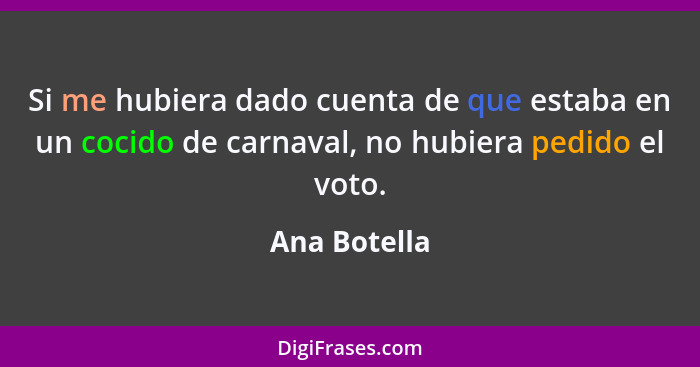 Si me hubiera dado cuenta de que estaba en un cocido de carnaval, no hubiera pedido el voto.... - Ana Botella