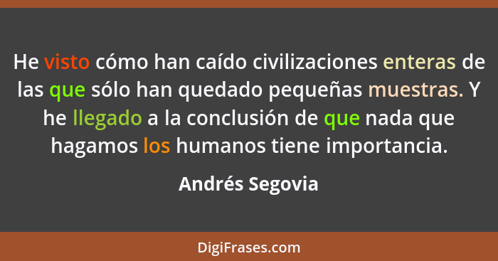 He visto cómo han caído civilizaciones enteras de las que sólo han quedado pequeñas muestras. Y he llegado a la conclusión de que nad... - Andrés Segovia