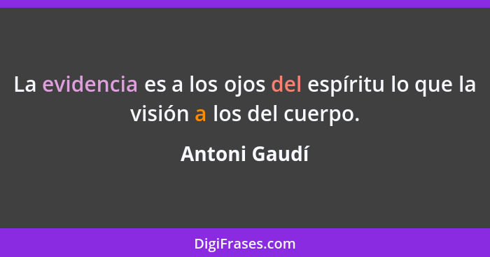 La evidencia es a los ojos del espíritu lo que la visión a los del cuerpo.... - Antoni Gaudí