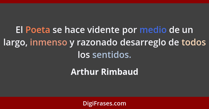 El Poeta se hace vidente por medio de un largo, inmenso y razonado desarreglo de todos los sentidos.... - Arthur Rimbaud