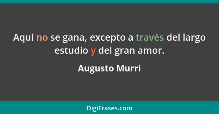 Aquí no se gana, excepto a través del largo estudio y del gran amor.... - Augusto Murri