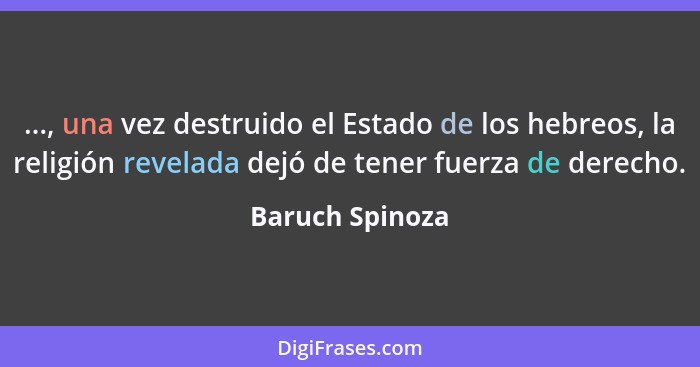 ..., una vez destruido el Estado de los hebreos, la religión revelada dejó de tener fuerza de derecho.... - Baruch Spinoza