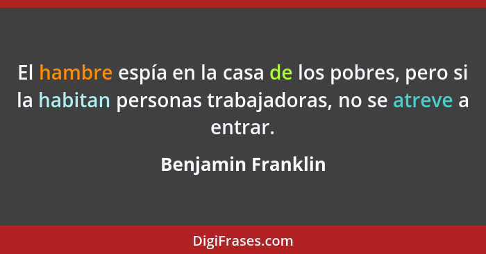 El hambre espía en la casa de los pobres, pero si la habitan personas trabajadoras, no se atreve a entrar.... - Benjamin Franklin