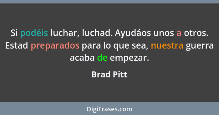 Si podéis luchar, luchad. Ayudáos unos a otros. Estad preparados para lo que sea, nuestra guerra acaba de empezar.... - Brad Pitt