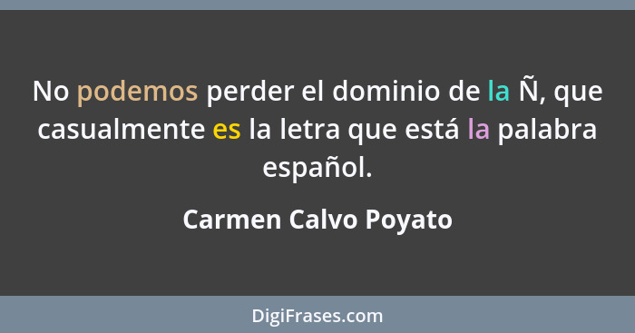 No podemos perder el dominio de la Ñ, que casualmente es la letra que está la palabra español.... - Carmen Calvo Poyato