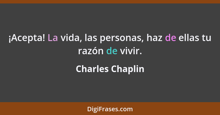 ¡Acepta! La vida, las personas, haz de ellas tu razón de vivir.... - Charles Chaplin