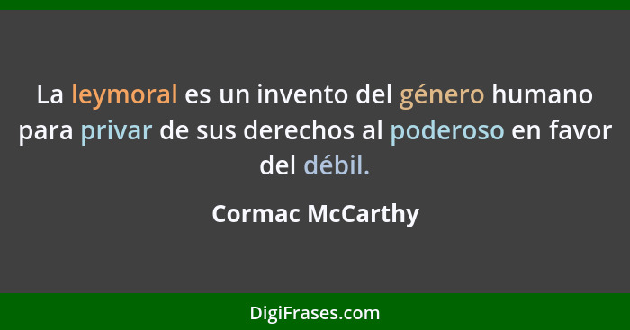 La leymoral es un invento del género humano para privar de sus derechos al poderoso en favor del débil.... - Cormac McCarthy