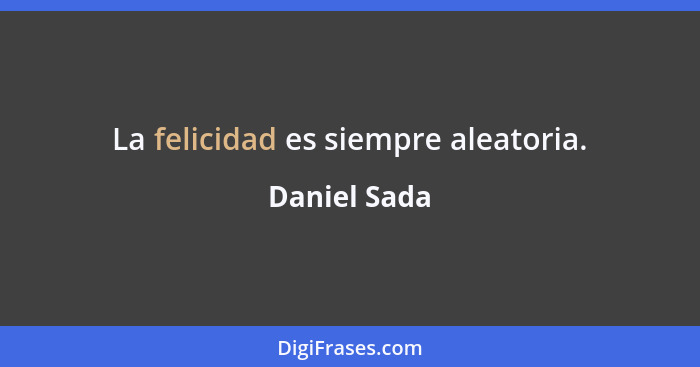 La felicidad es siempre aleatoria.... - Daniel Sada