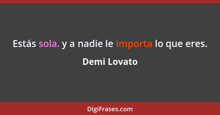 Estás sola. y a nadie le importa lo que eres.... - Demi Lovato