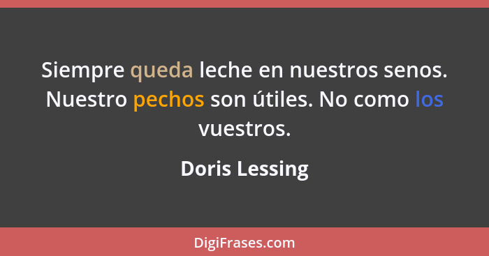 Siempre queda leche en nuestros senos. Nuestro pechos son útiles. No como los vuestros.... - Doris Lessing