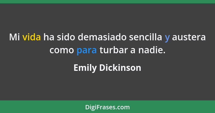 Mi vida ha sido demasiado sencilla y austera como para turbar a nadie.... - Emily Dickinson