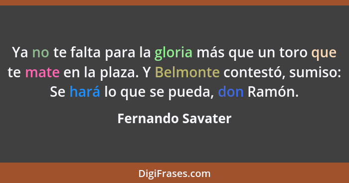 Ya no te falta para la gloria más que un toro que te mate en la plaza. Y Belmonte contestó, sumiso: Se hará lo que se pueda, don Ra... - Fernando Savater