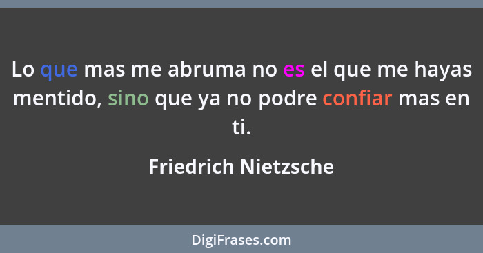 Lo que mas me abruma no es el que me hayas mentido, sino que ya no podre confiar mas en ti.... - Friedrich Nietzsche