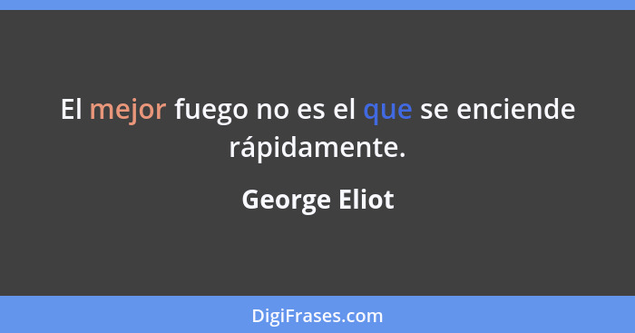 El mejor fuego no es el que se enciende rápidamente.... - George Eliot